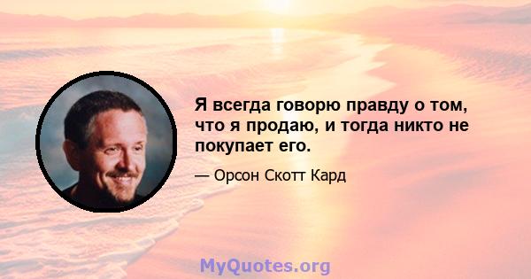 Я всегда говорю правду о том, что я продаю, и тогда никто не покупает его.