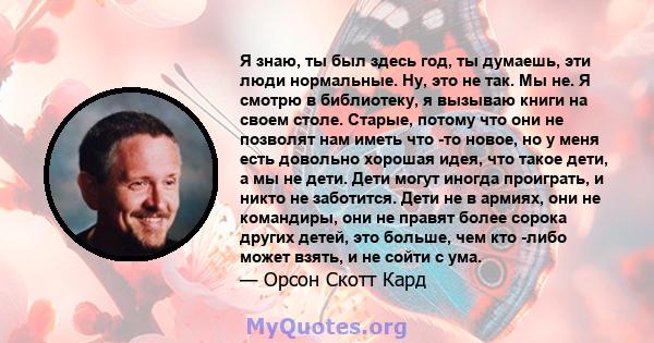 Я знаю, ты был здесь год, ты думаешь, эти люди нормальные. Ну, это не так. Мы не. Я смотрю в библиотеку, я вызываю книги на своем столе. Старые, потому что они не позволят нам иметь что -то новое, но у меня есть