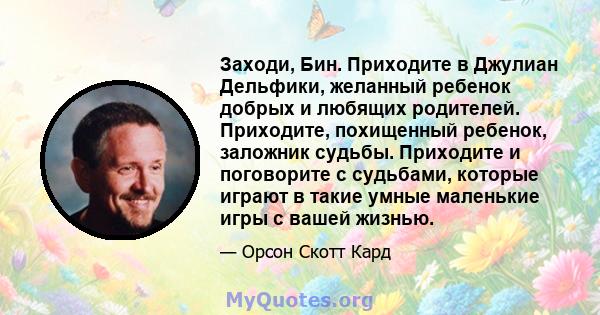 Заходи, Бин. Приходите в Джулиан Дельфики, желанный ребенок добрых и любящих родителей. Приходите, похищенный ребенок, заложник судьбы. Приходите и поговорите с судьбами, которые играют в такие умные маленькие игры с