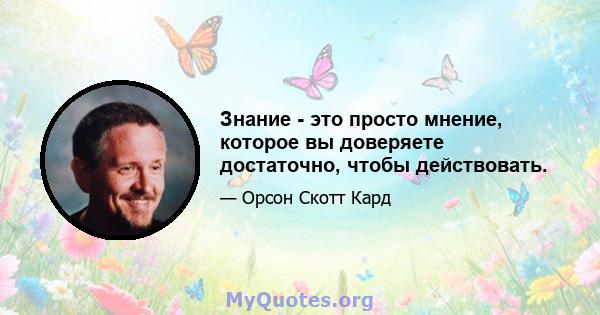 Знание - это просто мнение, которое вы доверяете достаточно, чтобы действовать.