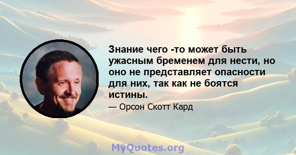 Знание чего -то может быть ужасным бременем для нести, но оно не представляет опасности для них, так как не боятся истины.