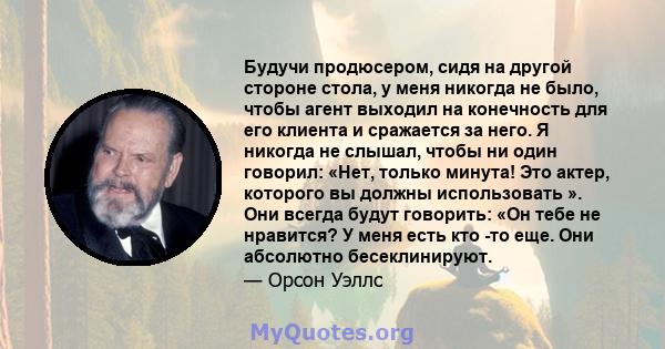 Будучи продюсером, сидя на другой стороне стола, у меня никогда не было, чтобы агент выходил на конечность для его клиента и сражается за него. Я никогда не слышал, чтобы ни один говорил: «Нет, только минута! Это актер, 