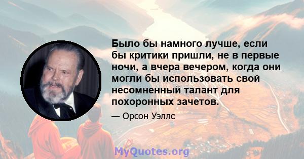 Было бы намного лучше, если бы критики пришли, не в первые ночи, а вчера вечером, когда они могли бы использовать свой несомненный талант для похоронных зачетов.