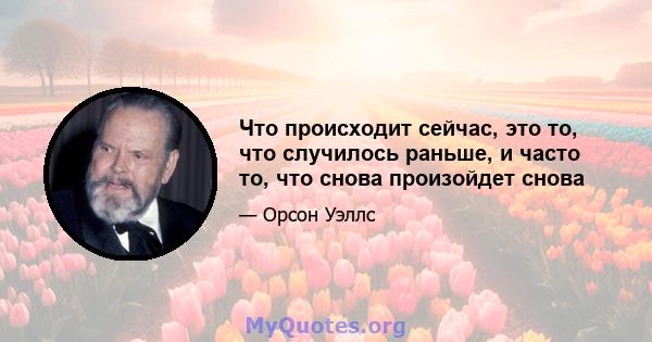 Что происходит сейчас, это то, что случилось раньше, и часто то, что снова произойдет снова