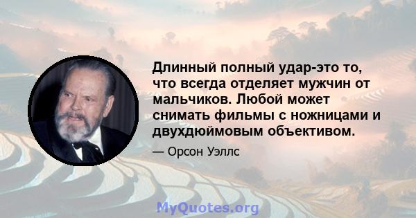 Длинный полный удар-это то, что всегда отделяет мужчин от мальчиков. Любой может снимать фильмы с ножницами и двухдюймовым объективом.