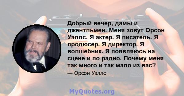 Добрый вечер, дамы и джентльмен. Меня зовут Орсон Уэллс. Я актер. Я писатель. Я продюсер. Я директор. Я волшебник. Я появляюсь на сцене и по радио. Почему меня так много и так мало из вас?