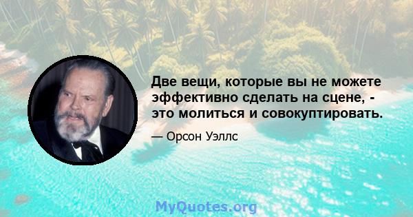 Две вещи, которые вы не можете эффективно сделать на сцене, - это молиться и совокуптировать.