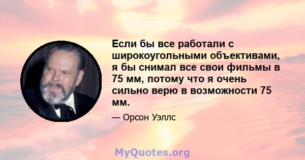 Если бы все работали с широкоугольными объективами, я бы снимал все свои фильмы в 75 мм, потому что я очень сильно верю в возможности 75 мм.