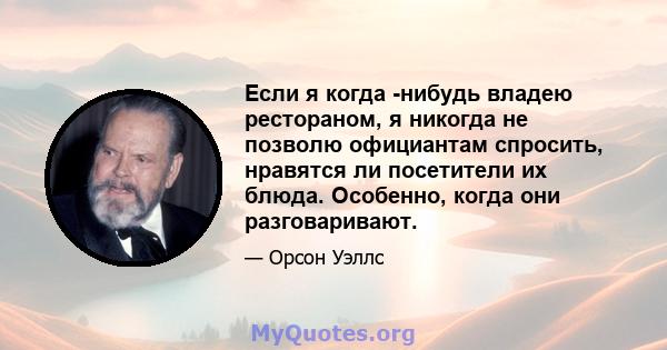 Если я когда -нибудь владею рестораном, я никогда не позволю официантам спросить, нравятся ли посетители их блюда. Особенно, когда они разговаривают.