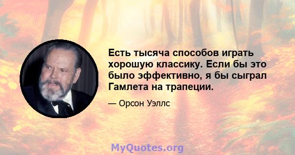 Есть тысяча способов играть хорошую классику. Если бы это было эффективно, я бы сыграл Гамлета на трапеции.