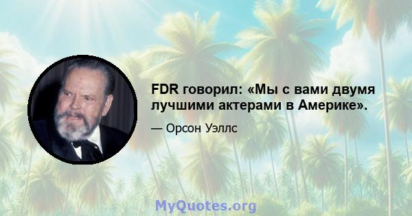 FDR говорил: «Мы с вами двумя лучшими актерами в Америке».