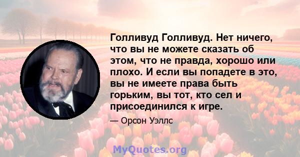 Голливуд Голливуд. Нет ничего, что вы не можете сказать об этом, что не правда, хорошо или плохо. И если вы попадете в это, вы не имеете права быть горьким, вы тот, кто сел и присоединился к игре.