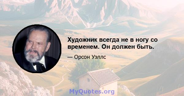 Художник всегда не в ногу со временем. Он должен быть.