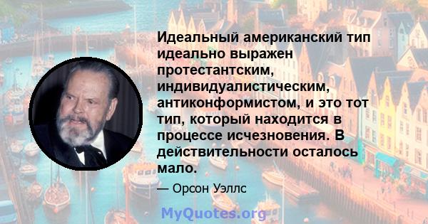 Идеальный американский тип идеально выражен протестантским, индивидуалистическим, антиконформистом, и это тот тип, который находится в процессе исчезновения. В действительности осталось мало.