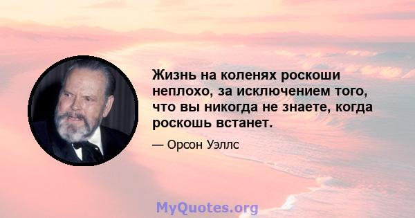 Жизнь на коленях роскоши неплохо, за исключением того, что вы никогда не знаете, когда роскошь встанет.