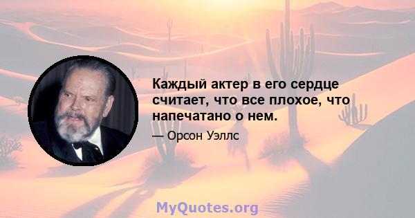 Каждый актер в его сердце считает, что все плохое, что напечатано о нем.