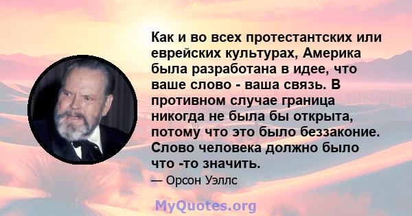 Как и во всех протестантских или еврейских культурах, Америка была разработана в идее, что ваше слово - ваша связь. В противном случае граница никогда не была бы открыта, потому что это было беззаконие. Слово человека