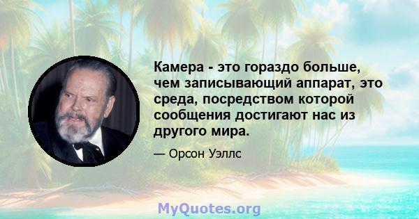 Камера - это гораздо больше, чем записывающий аппарат, это среда, посредством которой сообщения достигают нас из другого мира.