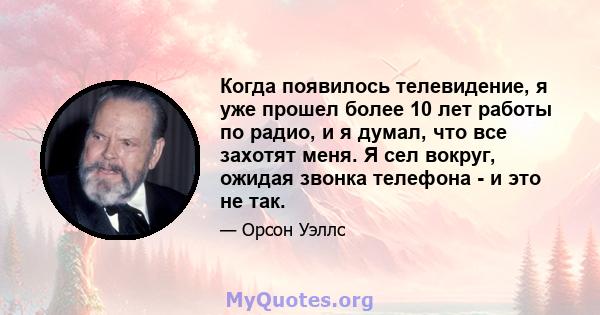 Когда появилось телевидение, я уже прошел более 10 лет работы по радио, и я думал, что все захотят меня. Я сел вокруг, ожидая звонка телефона - и это не так.