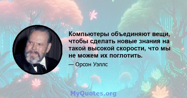 Компьютеры объединяют вещи, чтобы сделать новые знания на такой высокой скорости, что мы не можем их поглотить.