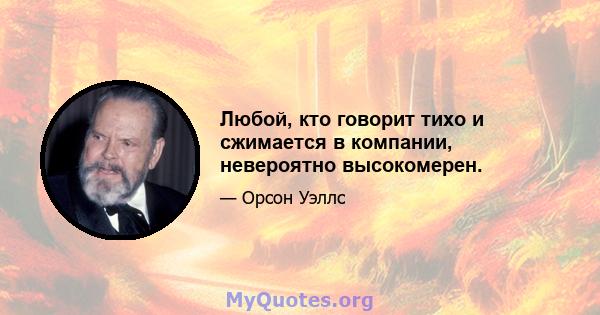 Любой, кто говорит тихо и сжимается в компании, невероятно высокомерен.