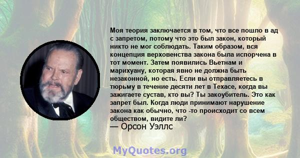 Моя теория заключается в том, что все пошло в ад с запретом, потому что это был закон, который никто не мог соблюдать. Таким образом, вся концепция верховенства закона была испорчена в тот момент. Затем появились