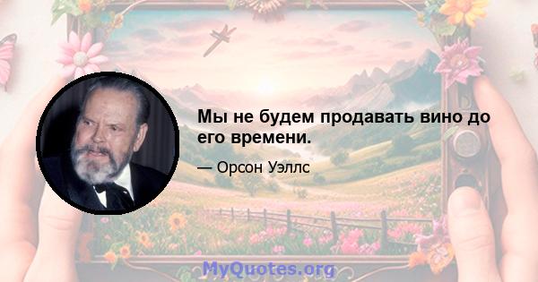 Мы не будем продавать вино до его времени.