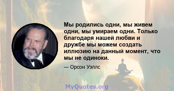 Мы родились одни, мы живем одни, мы умираем одни. Только благодаря нашей любви и дружбе мы можем создать иллюзию на данный момент, что мы не одиноки.