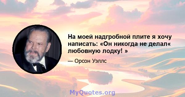 На моей надгробной плите я хочу написать: «Он никогда не делал« любовную лодку! »