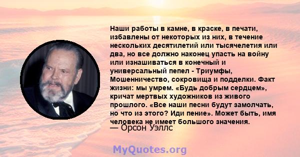 Наши работы в камне, в краске, в печати, избавлены от некоторых из них, в течение нескольких десятилетий или тысячелетия или два, но все должно наконец упасть на войну или изнашиваться в конечный и универсальный пепел - 