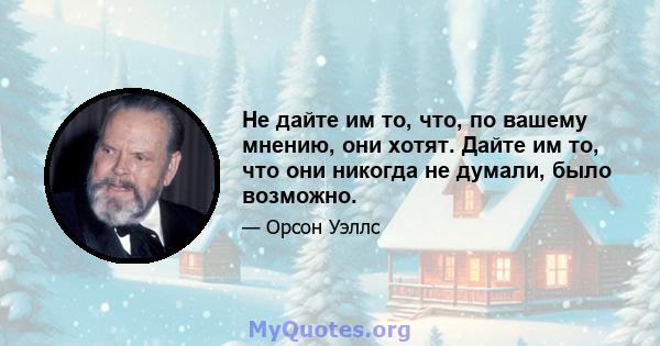 Не дайте им то, что, по вашему мнению, они хотят. Дайте им то, что они никогда не думали, было возможно.