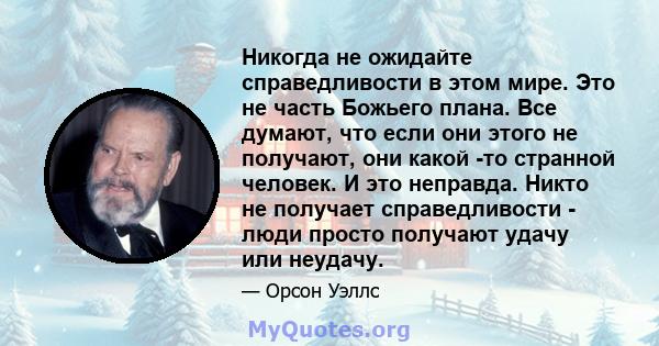 Никогда не ожидайте справедливости в этом мире. Это не часть Божьего плана. Все думают, что если они этого не получают, они какой -то странной человек. И это неправда. Никто не получает справедливости - люди просто