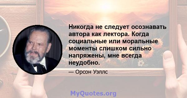 Никогда не следует осознавать автора как лектора. Когда социальные или моральные моменты слишком сильно напряжены, мне всегда неудобно.