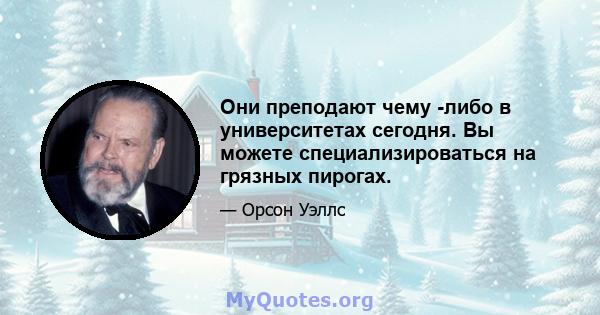 Они преподают чему -либо в университетах сегодня. Вы можете специализироваться на грязных пирогах.