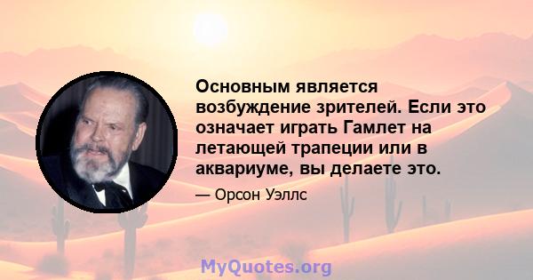 Основным является возбуждение зрителей. Если это означает играть Гамлет на летающей трапеции или в аквариуме, вы делаете это.