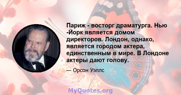 Париж - восторг драматурга. Нью -Йорк является домом директоров. Лондон, однако, является городом актера, единственным в мире. В Лондоне актеры дают голову.