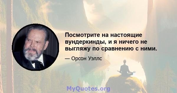 Посмотрите на настоящие вундеркинды, и я ничего не выгляжу по сравнению с ними.