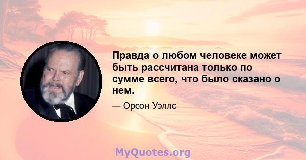 Правда о любом человеке может быть рассчитана только по сумме всего, что было сказано о нем.