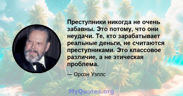 Преступники никогда не очень забавны. Это потому, что они неудачи. Те, кто зарабатывает реальные деньги, не считаются преступниками. Это классовое различие, а не этическая проблема.