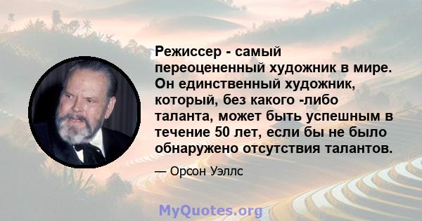 Режиссер - самый переоцененный художник в мире. Он единственный художник, который, без какого -либо таланта, может быть успешным в течение 50 лет, если бы не было обнаружено отсутствия талантов.