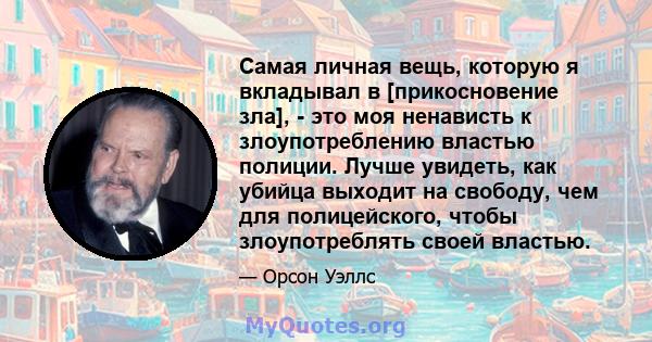 Самая личная вещь, которую я вкладывал в [прикосновение зла], - это моя ненависть к злоупотреблению властью полиции. Лучше увидеть, как убийца выходит на свободу, чем для полицейского, чтобы злоупотреблять своей властью.