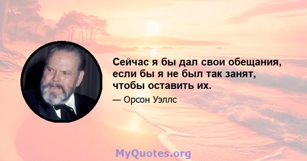 Сейчас я бы дал свои обещания, если бы я не был так занят, чтобы оставить их.