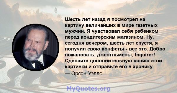 Шесть лет назад я посмотрел на картину величайших в мире газетных мужчин. Я чувствовал себя ребенком перед кондитерским магазином. Ну, сегодня вечером, шесть лет спустя, я получил свою конфеты - все это. Добро