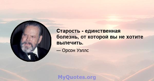 Старость - единственная болезнь, от которой вы не хотите вылечить.