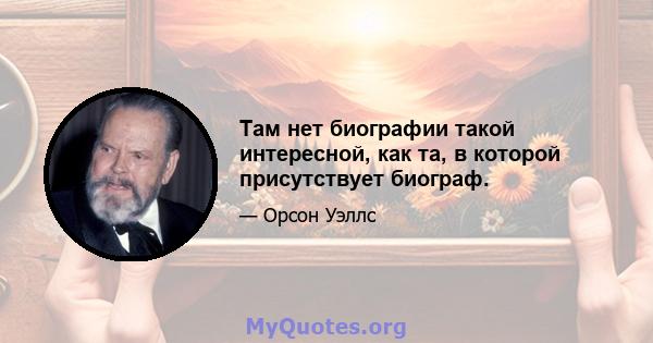 Там нет биографии такой интересной, как та, в которой присутствует биограф.