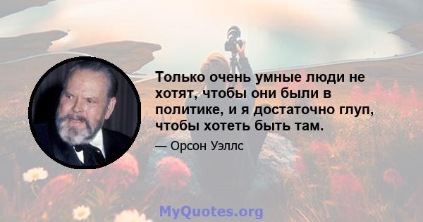 Только очень умные люди не хотят, чтобы они были в политике, и я достаточно глуп, чтобы хотеть быть там.