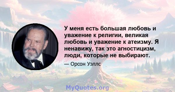 У меня есть большая любовь и уважение к религии, великая любовь и уважение к атеизму. Я ненавижу, так это агностицизм, люди, которые не выбирают.