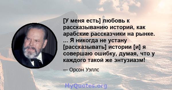 [У меня есть] любовь к рассказыванию историй, как арабские рассказчики на рынке. ... Я никогда не устану [рассказывать] истории [и] я совершаю ошибку, думая, что у каждого такой же энтузиазм!