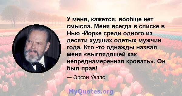 У меня, кажется, вообще нет смысла. Меня всегда в списке в Нью -Йорке среди одного из десяти худших одетых мужчин года. Кто -то однажды назвал меня «выглядящей как непреднамеренная кровать». Он был прав!