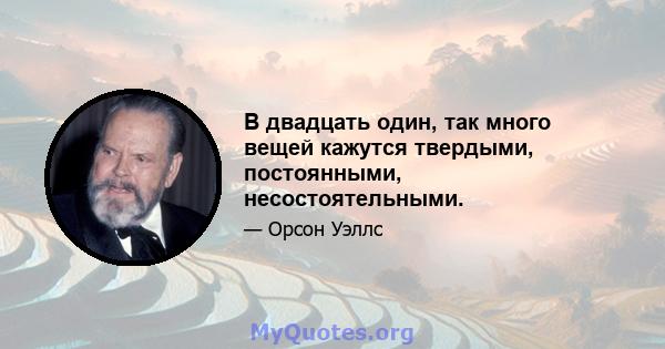 В двадцать один, так много вещей кажутся твердыми, постоянными, несостоятельными.